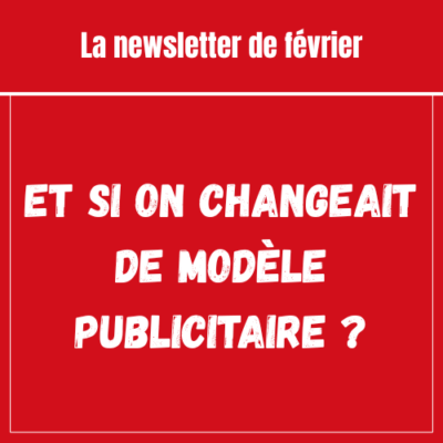 Newsletter de février – Et si on changeait de modèle publicitaire ?